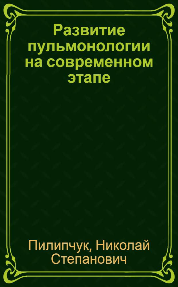 Развитие пульмонологии на современном этапе : Лекция прочит. зав. каф. туберкулеза с курсом пульмонологии Н.С. Пилипчуком на расшир. заседании учен. совета Киев. мед. ин-та им. А.А. Богомольца в актовый день 9 сент. 1985 г