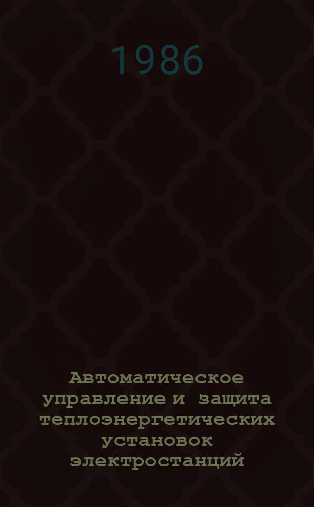Автоматическое управление и защита теплоэнергетических установок электростанций : Учеб. для энерг. и энергостроит. техникумов