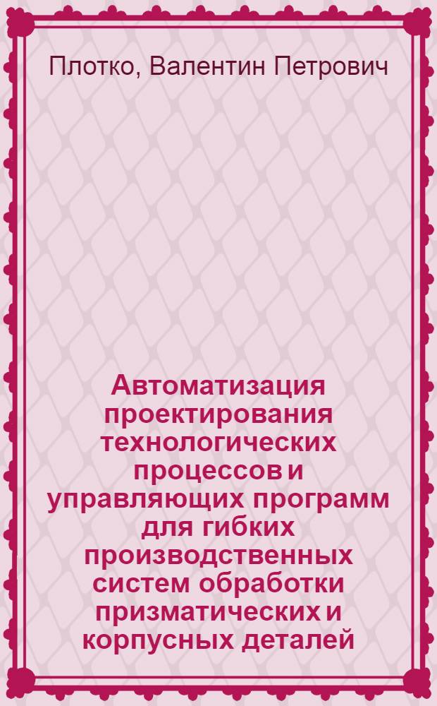 Автоматизация проектирования технологических процессов и управляющих программ для гибких производственных систем обработки призматических и корпусных деталей : Автореф. дис. на соиск. учен. степ. канд. техн. наук : (05.13.12)