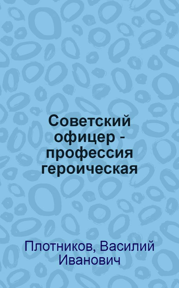 Советский офицер - профессия героическая : (Материал в помощь лекторам, преподавателям ун-тов воен.-патриот. воспитания молодежи