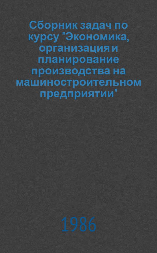 Сборник задач по курсу "Экономика, организация и планирование производства на машиностроительном предприятии" : Для машиностроит. техникумов