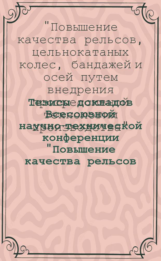 Тезисы докладов Всесоюзной научно-технической конференции "Повышение качества рельсов, цельнокатанных колес, бандажей и осей путем внедрения прогрессивной технологии производства" (г. Москва, июль 1986 г.)