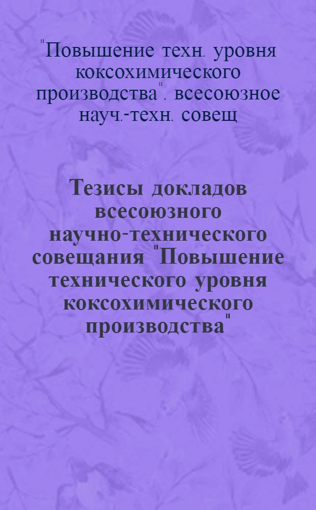 Тезисы докладов всесоюзного научно-технического совещания "Повышение технического уровня коксохимического производства" (г. Новокузнецк, 17-19 июня 1986 г.)
