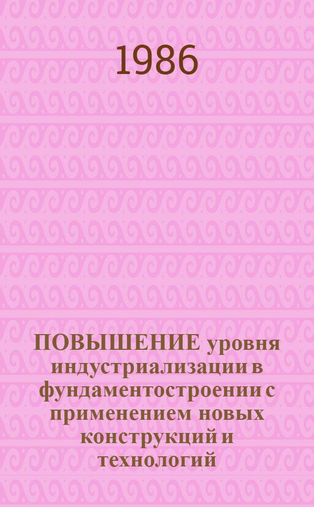 ПОВЫШЕНИЕ уровня индустриализации в фундаментостроении с применением новых конструкций и технологий : Тез. докл. и сообщ. респ. науч.-практ. конф. (1-2 окт. 1986 г., г. Уфа)