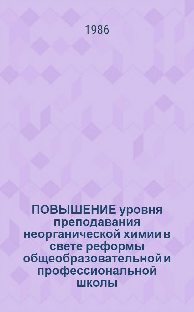 ПОВЫШЕНИЕ уровня преподавания неорганической химии в свете реформы общеобразовательной и профессиональной школы : (Метод. рекомендации для учителей сред. шк.)