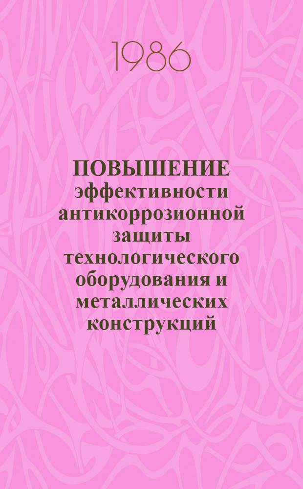 ПОВЫШЕНИЕ эффективности антикоррозионной защиты технологического оборудования и металлических конструкций : Тез. докл. и сообщ. Всесоюз. науч.-техн. семинара, г. Пермь, 22-24 апр. 1986 г