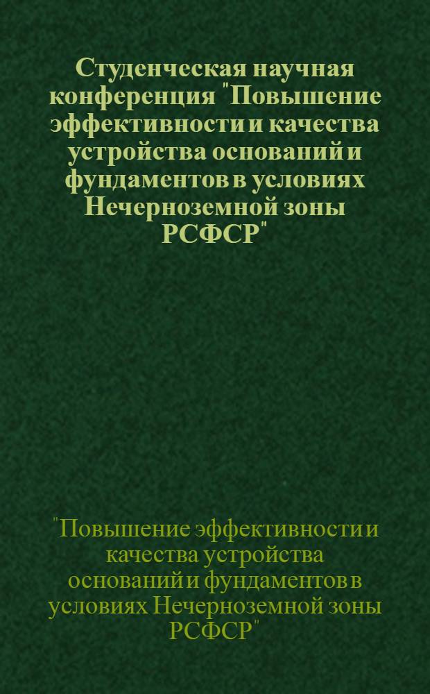 Студенческая научная конференция "Повышение эффективности и качества устройства оснований и фундаментов в условиях Нечерноземной зоны РСФСР" : Тез. докл