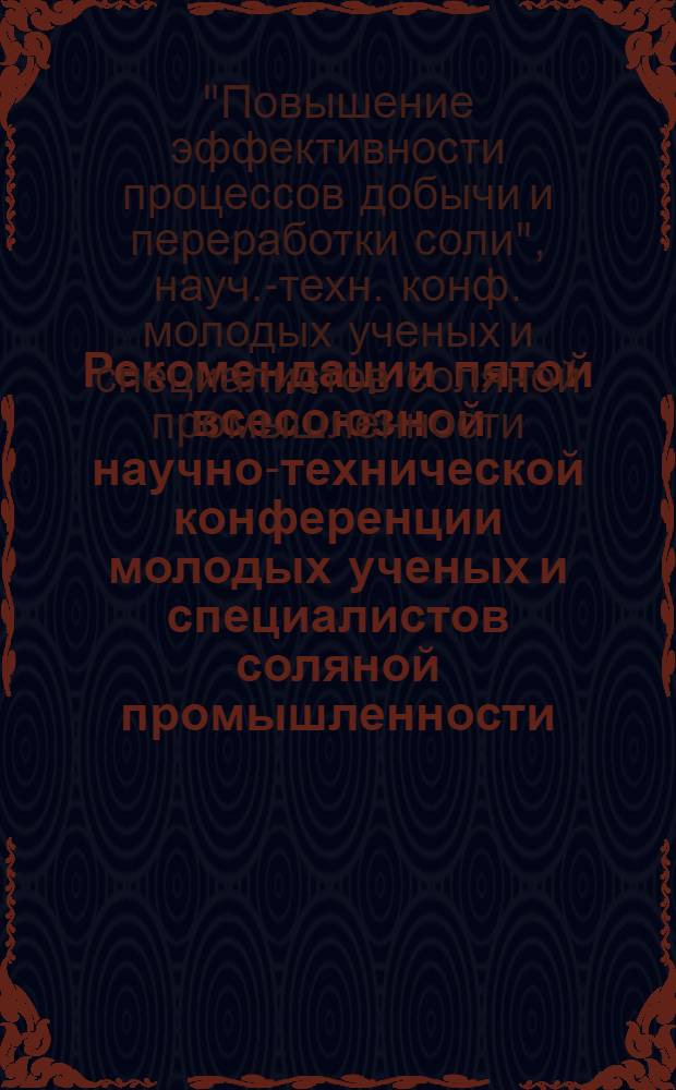 Рекомендации пятой всесоюзной научно-технической конференции молодых ученых и специалистов соляной промышленности : "Повышение эффективности процессов добычи и переработки соли" (г. Артемовск, 24-26 сентября 1986 г.)