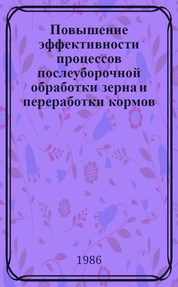Повышение эффективности процессов послеуборочной обработки зерна и переработки кормов : Сб. ст.