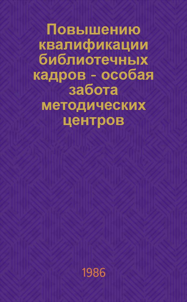 Повышению квалификации библиотечных кадров - особая забота методических центров : (Метод. рекомендации в помощь проведению семин. занятий библ. работниками республики)
