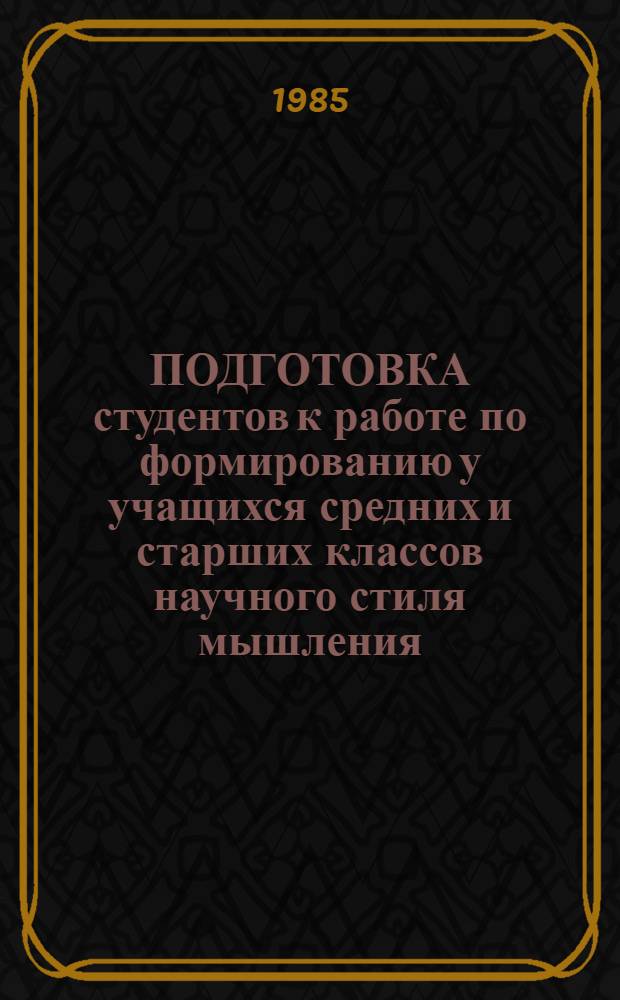 ПОДГОТОВКА студентов к работе по формированию у учащихся средних и старших классов научного стиля мышления : Метод. рекомендации
