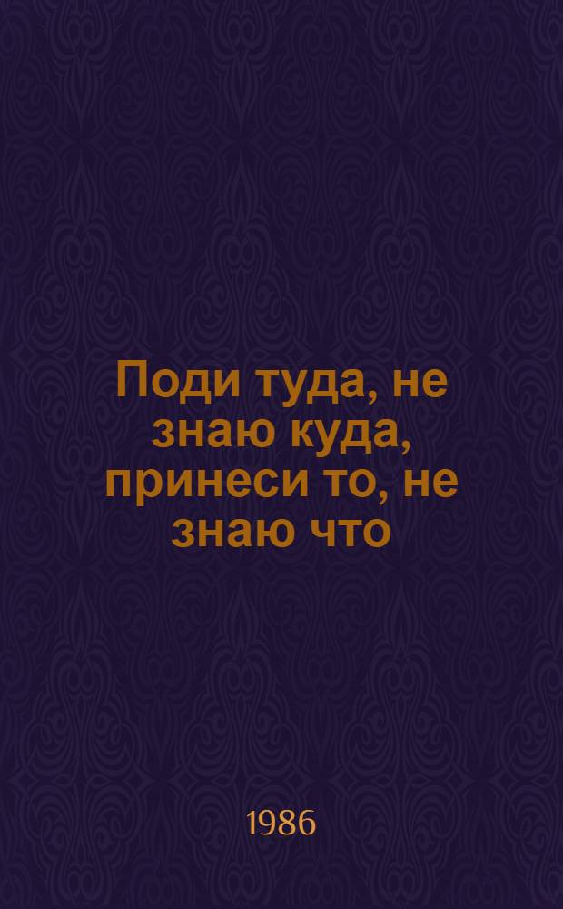 Поди туда, не знаю куда, принеси то, не знаю что : Рус. нар. сказка : Для мл. шк. возраста