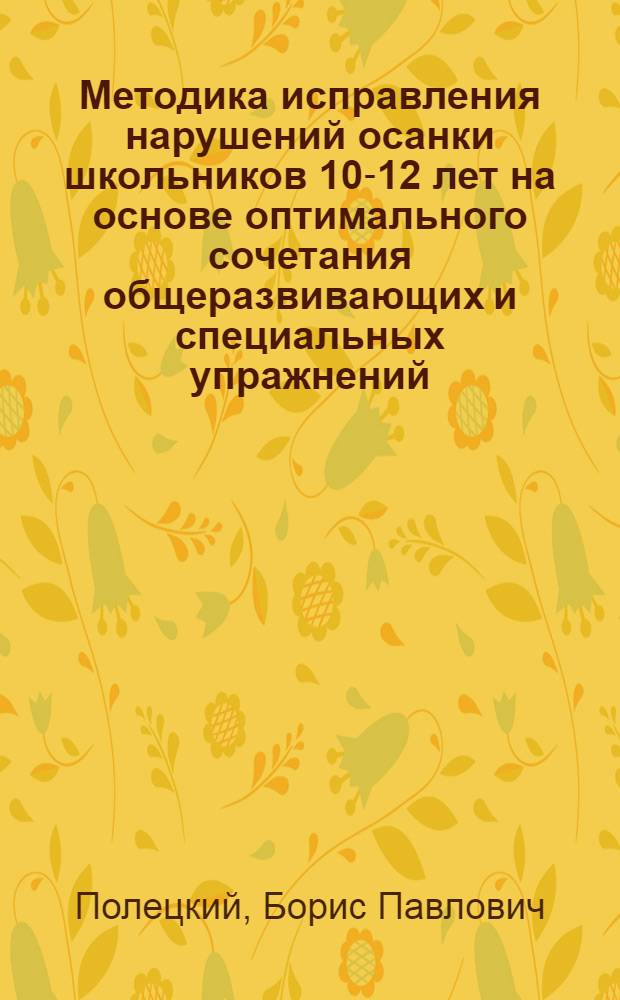 Методика исправления нарушений осанки школьников 10-12 лет на основе оптимального сочетания общеразвивающих и специальных упражнений : Автореф. дис. на соиск. учен. степ. канд. пед. наук : (13.00.04)
