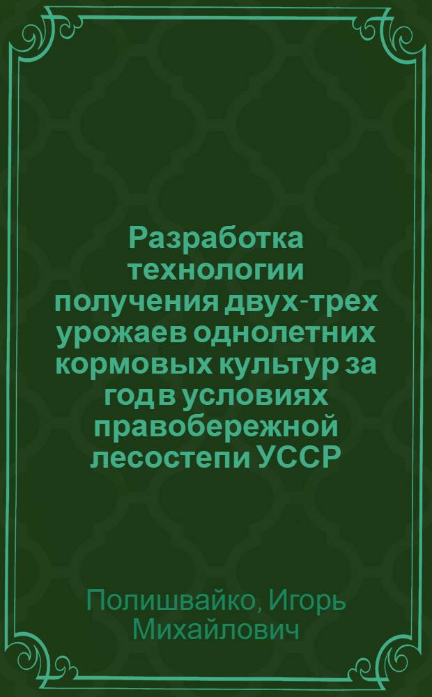 Разработка технологии получения двух-трех урожаев однолетних кормовых культур за год в условиях правобережной лесостепи УССР : Автореф. дис. на соиск. учен. степ. канд. с.-х. наук : (06.01.09)