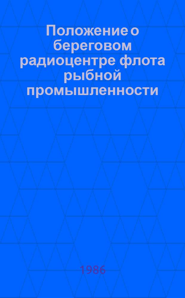 Положение о береговом радиоцентре флота рыбной промышленности : Утв. М-вом рыб. хоз-ва СССР 24.12.85 : (Ввод в действие с 01.05.86)