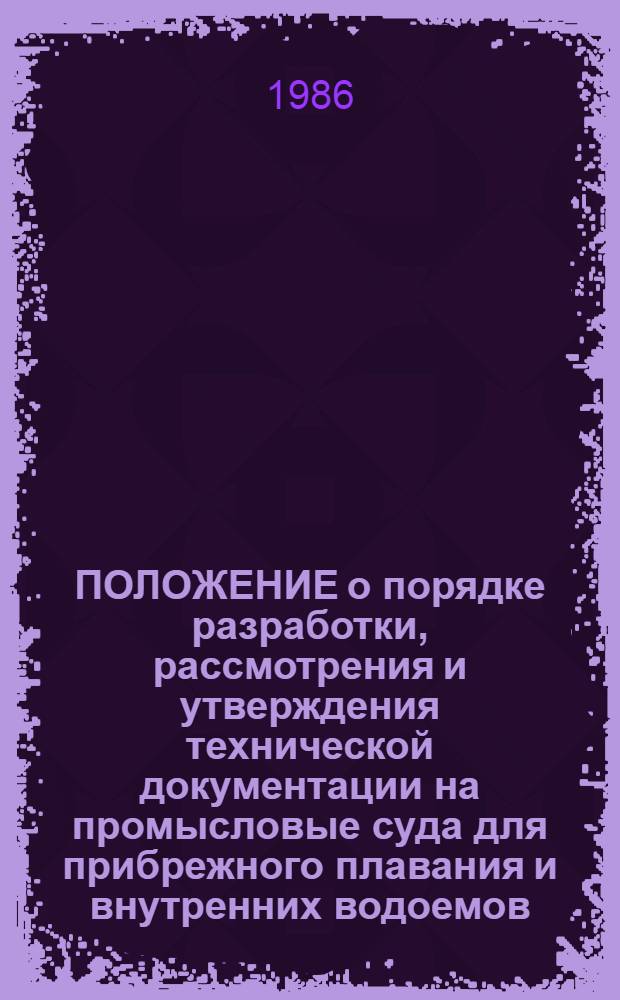 ПОЛОЖЕНИЕ о порядке разработки, рассмотрения и утверждения технической документации на промысловые суда для прибрежного плавания и внутренних водоемов (не поднадзорные Регистру СССР и Речному Регистру РСФСР), организации их приемки и постановки на производство на предприятиях отрасли: 010-338.002 : Утв. Минрыбхозом СССР 26.06.85 : Введ. в действие с 01.09.86