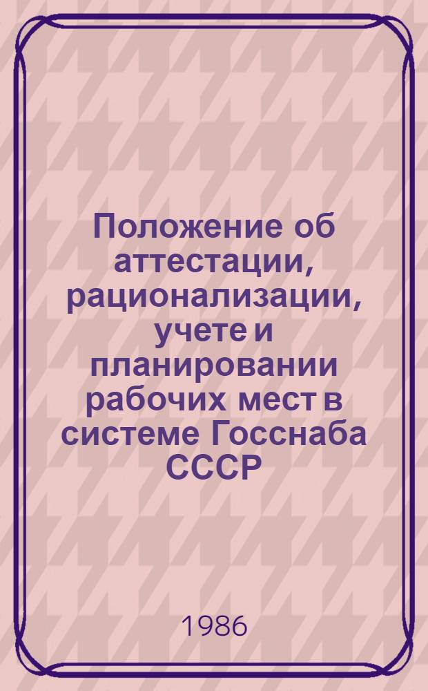 Положение об аттестации, рационализации, учете и планировании рабочих мест в системе Госснаба СССР : Утв. Госснабом СССР и ЦК Профсоюза работников гос. учреждений в июне 1986 г