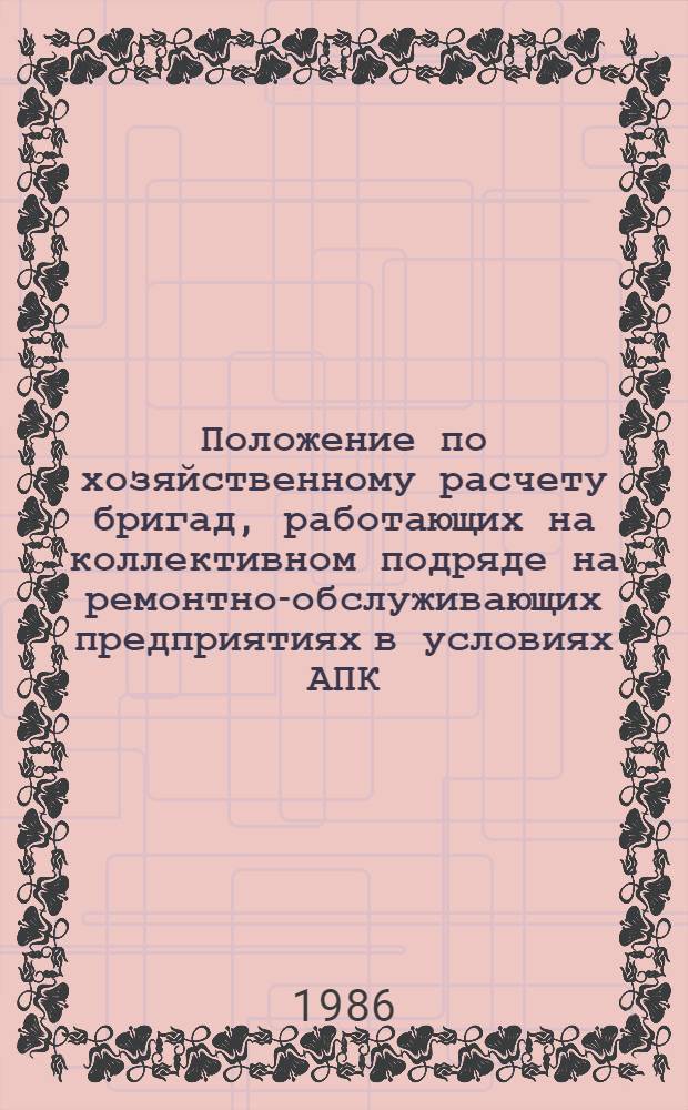 Положение по хозяйственному расчету бригад, работающих на коллективном подряде на ремонтно-обслуживающих предприятиях в условиях АПК : Утв. Госагропромом СССР 25.12.85