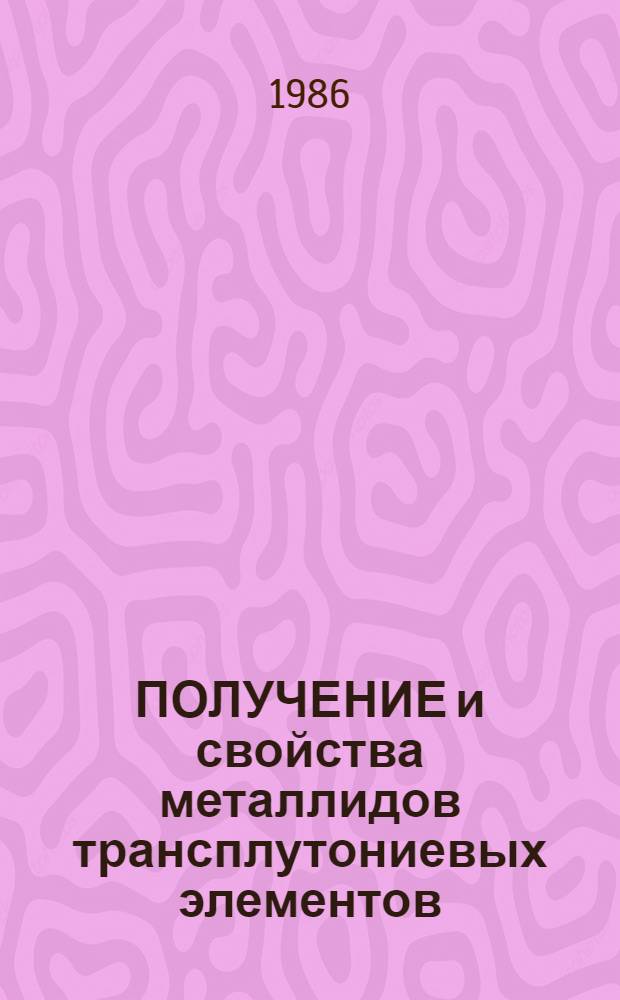 ПОЛУЧЕНИЕ и свойства металлидов трансплутониевых элементов : Обзор по отеч. и зарубеж. источникам 1949-1984 гг