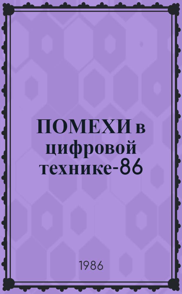 ПОМЕХИ в цифровой технике-86 : Тез. докл. Всесоюз. науч.-техн. конф. "Методы и средства борьбы с помехами в цифровой технике", 9-11 окт. 1986