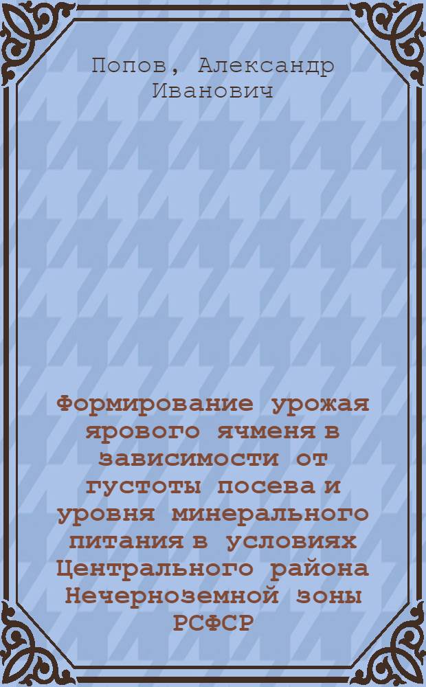 Формирование урожая ярового ячменя в зависимости от густоты посева и уровня минерального питания в условиях Центрального района Нечерноземной зоны РСФСР : Автореф. дис. на соиск. учен. степ. канд. с.-х. наук : (06.01.09)