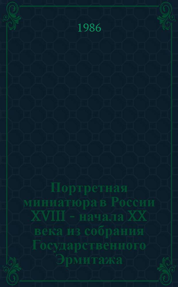 Портретная миниатюра в России XVIII - начала XX века из собрания Государственного Эрмитажа = Portrait miniature in Russia XVIII -early XX century from the collection of the Hermitage : Альбом