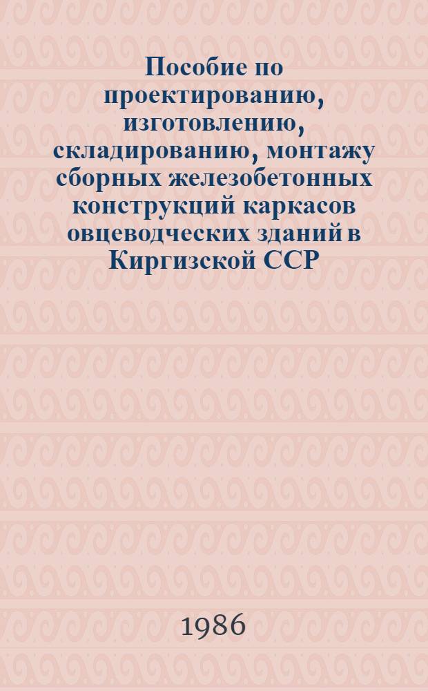 Пособие по проектированию, изготовлению, складированию, монтажу сборных железобетонных конструкций каркасов овцеводческих зданий в Киргизской ССР