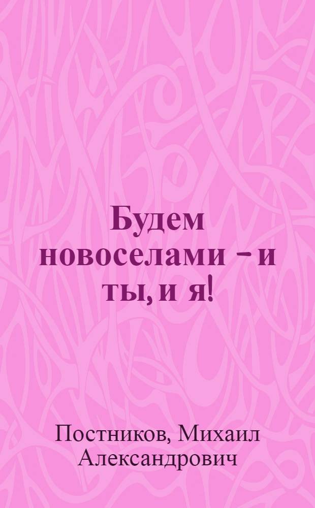 Будем новоселами - и ты, и я!