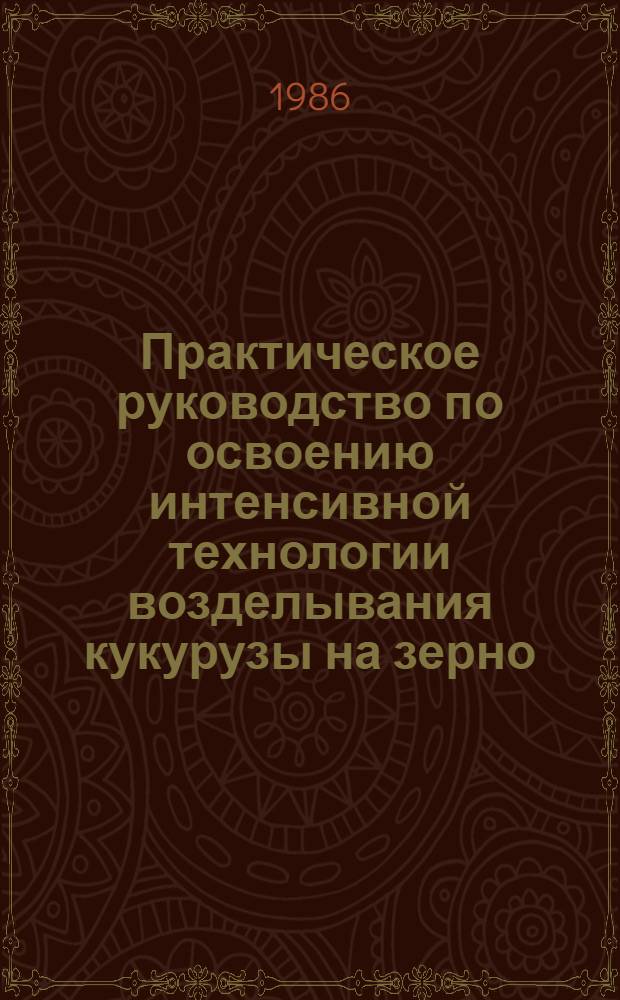 Практическое руководство по освоению интенсивной технологии возделывания кукурузы на зерно