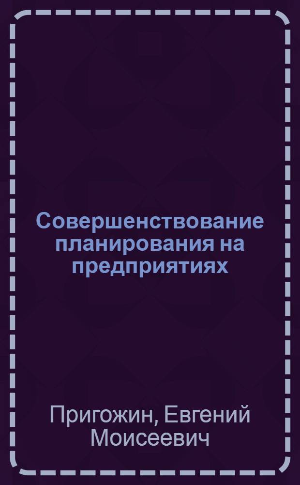 Совершенствование планирования на предприятиях : Методология. Теория. Практика