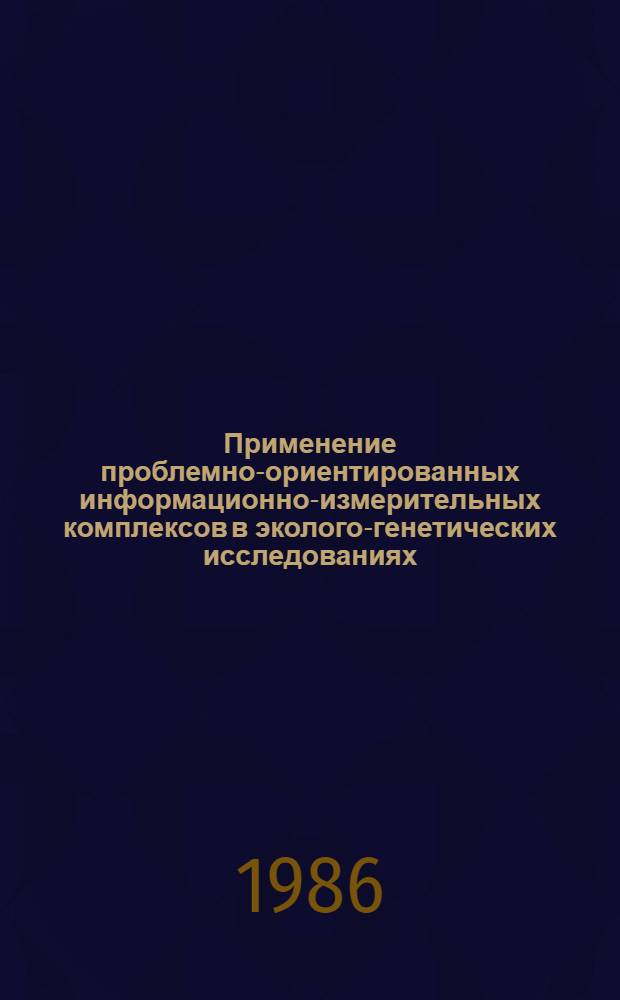 Применение проблемно-ориентированных информационно-измерительных комплексов в эколого-генетических исследованиях : Тез. докл. всесоюз. науч. конф. 20-22 окт. 1986 г.