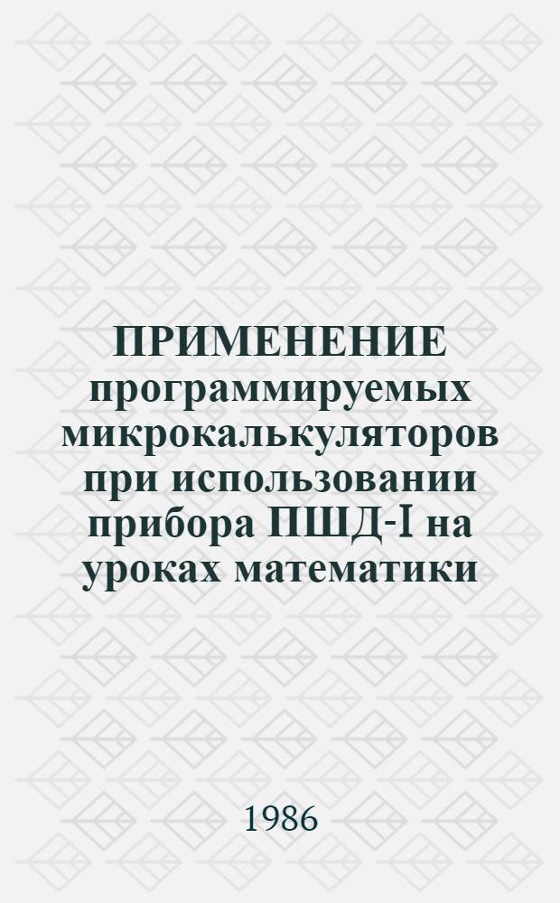ПРИМЕНЕНИЕ программируемых микрокалькуляторов при использовании прибора ПШД-I на уроках математики : (Метод. рекомендации)