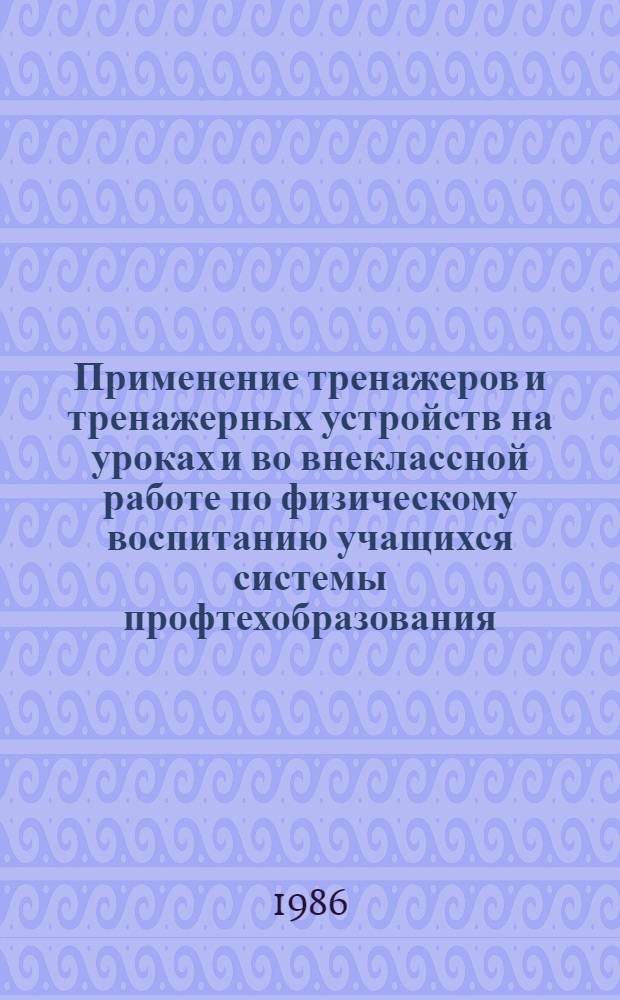 Применение тренажеров и тренажерных устройств на уроках и во внеклассной работе по физическому воспитанию учащихся системы профтехобразования : (Метод. рекомендации)