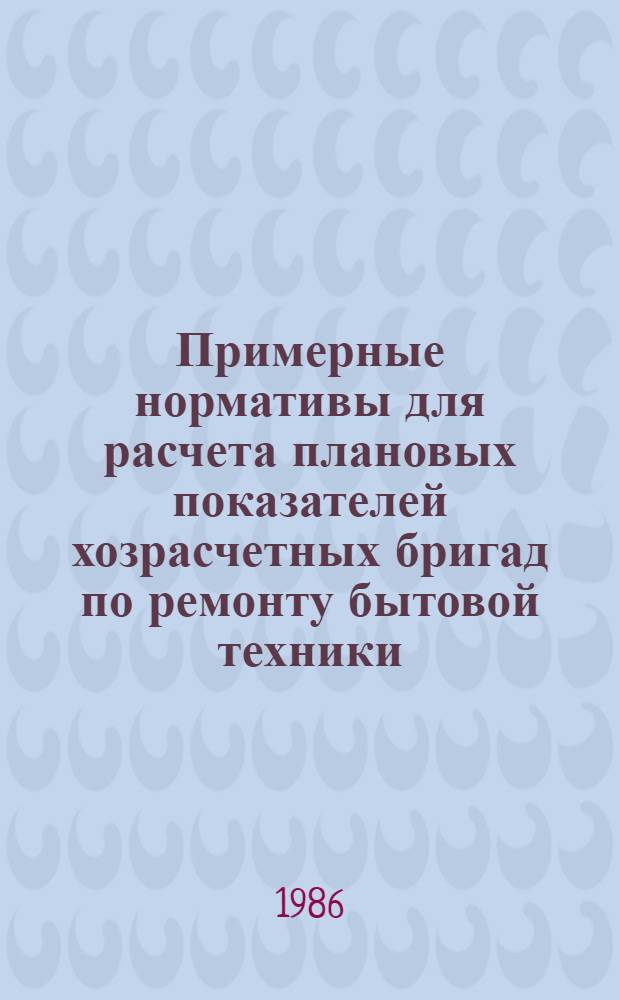 Примерные нормативы для расчета плановых показателей хозрасчетных бригад по ремонту бытовой техники : Утв. Гл. упр. ремонта быт. техники Минбыта РСФСР 30.10.85