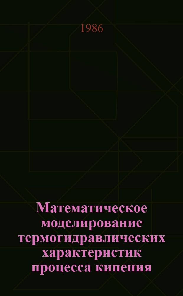 Математическое моделирование термогидравлических характеристик процесса кипения : Лекция на IV Всесоюз. шк. молодых ученых и специалистов "Соврем. пробл. теплофизики", Новосибирск, март 1986 г