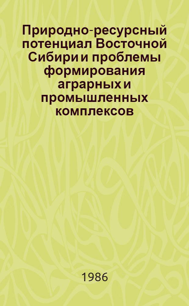 Природно-ресурсный потенциал Восточной Сибири и проблемы формирования аграрных и промышленных комплексов : Тез. докл. к регион. науч.-практ. конф