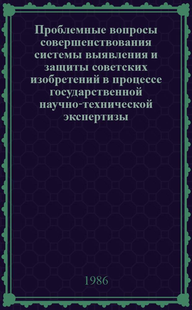Проблемные вопросы совершенствования системы выявления и защиты советских изобретений в процессе государственной научно-технической экспертизы : III всесоюз. науч.-техн. конф., 27-28 окт. 1986 г. : Тез. докл. и сообщ