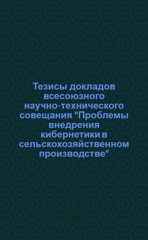 Тезисы докладов всесоюзного научно-технического совещания "Проблемы внедрения кибернетики в сельскохозяйственном производстве" (27-29 октября 1986 г., г. Ереван)