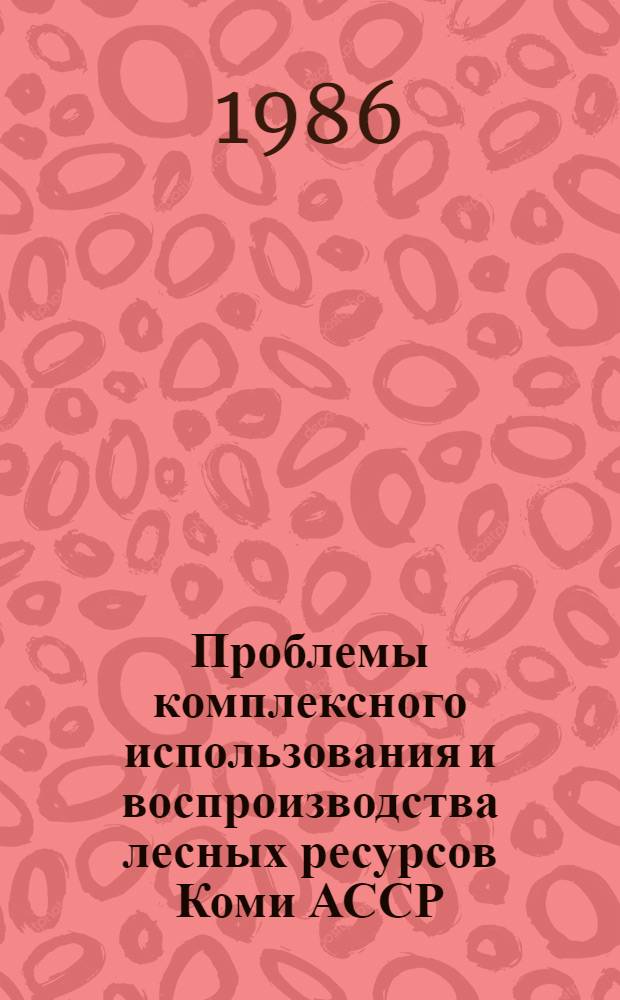 Проблемы комплексного использования и воспроизводства лесных ресурсов Коми АССР : Сб. ст.