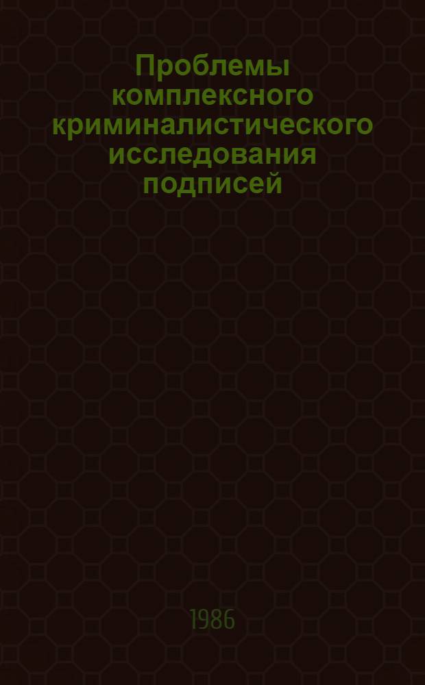 Проблемы комплексного криминалистического исследования подписей : (Материалы всесоюз. науч.-практ. семинара, Харьков, 29-31 окт. 1985 г.)