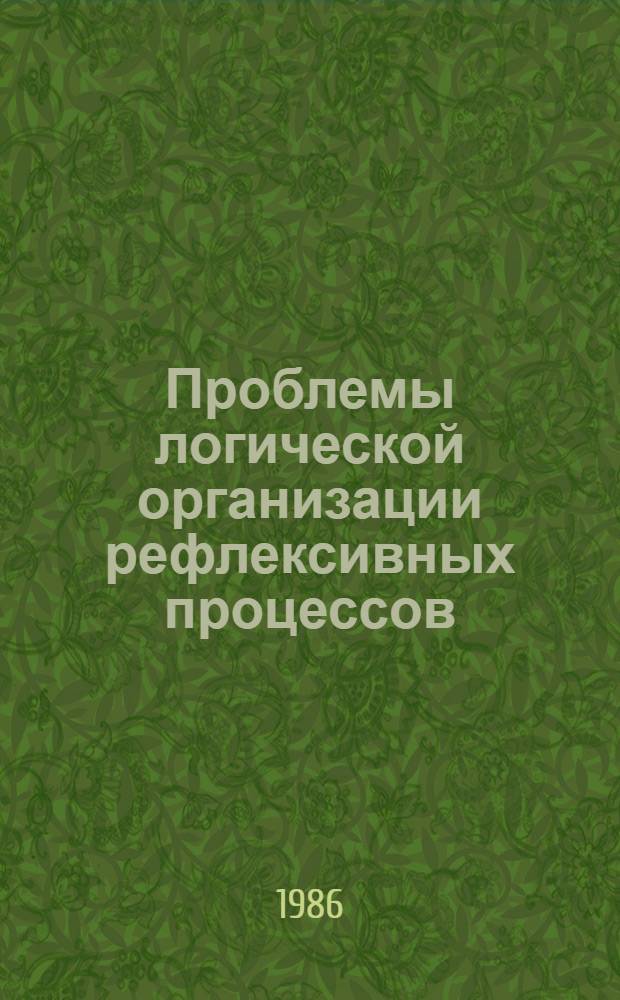 Проблемы логической организации рефлексивных процессов : Тез. докл. и сообщ. к науч.-метод. конф., 2-4 дек. 1986 г
