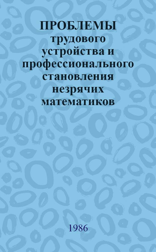 ПРОБЛЕМЫ трудового устройства и профессионального становления незрячих математиков : Материалы науч.-практ. конф., 4-6 мая 1985 г. пос. Быково Моск. обл