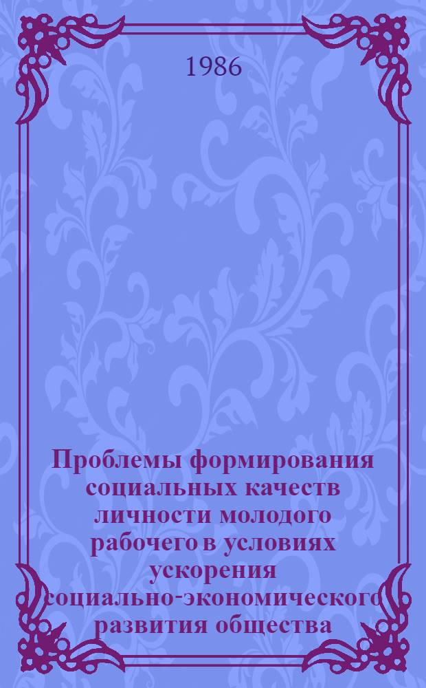 Проблемы формирования социальных качеств личности молодого рабочего в условиях ускорения социально-экономического развития общества : Сб. науч. тр