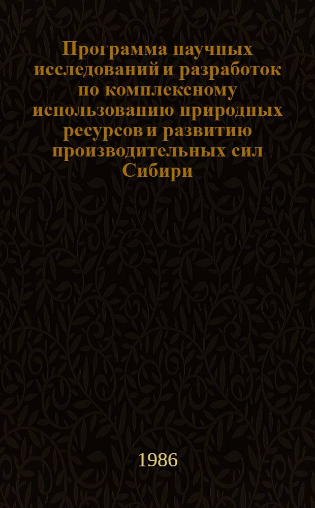 Программа научных исследований и разработок по комплексному использованию природных ресурсов и развитию производительных сил Сибири : Ремон. н.-и. программа "Сибирь" : Основные задания программы "Сибирь" на 1986-1990 годы, утв. постановлением Гос. ком. СССР по науке и технике и Президиума АН СССР от 13.07.84 № 385/96