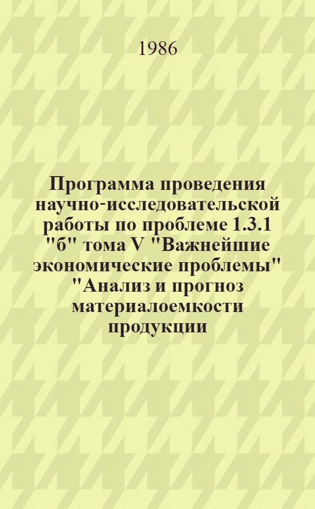 Программа проведения научно-исследовательской работы по проблеме 1.3.1 "б" тома V "Важнейшие экономические проблемы" "Анализ и прогноз материалоемкости продукции (работ) отраслей народного хозяйства и промышленности с учетом влияния научно-технического прогресса и структурных сдвигов в составе продукции. Перспективная оценка динамики материалоемкости продукции (работ) по развернутой номенклатуре натурально-стоимостного межотраслевого баланса. Расчеты масштабов экономии вследствие факторов научно-технического прогресса и структурных изменений. Расчеты, обоснования и предложения по выявлению резервов экономии материалальных ресурсов в XIII пятилетке и более длительной перспективе" : Утв. НИИП и Н при Госплане СССР 17.11.86
