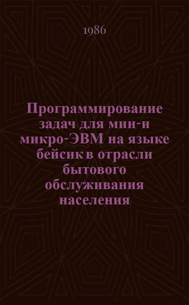 Программирование задач для мини- и микро-ЭВМ на языке бейсик в отрасли бытового обслуживания населения : Учеб. пособие по дисциплинам "Вычисл. математика и программирование на ЭВМ", "Алгоритмизация и программирование", "Техн. средства АСУ"