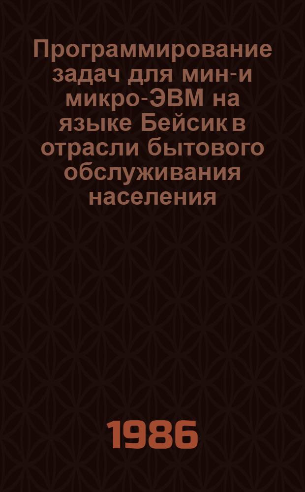 Программирование задач для мини- и микро-ЭВМ на языке Бейсик в отрасли бытового обслуживания населения : Учеб. пособие по дисциплине "Вычисл. математика и программир. на ЭВМ", "Алгоритмизация и программирование", "Техн. средства АСУ"