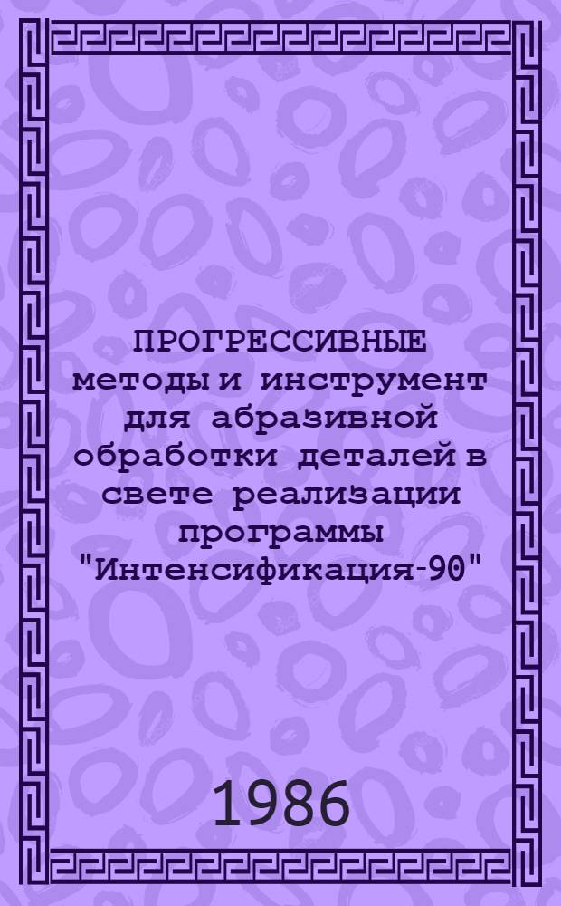 ПРОГРЕССИВНЫЕ методы и инструмент для абразивной обработки деталей в свете реализации программы "Интенсификация-90" : Материалы науч.-техн. семинара 3-4 июля