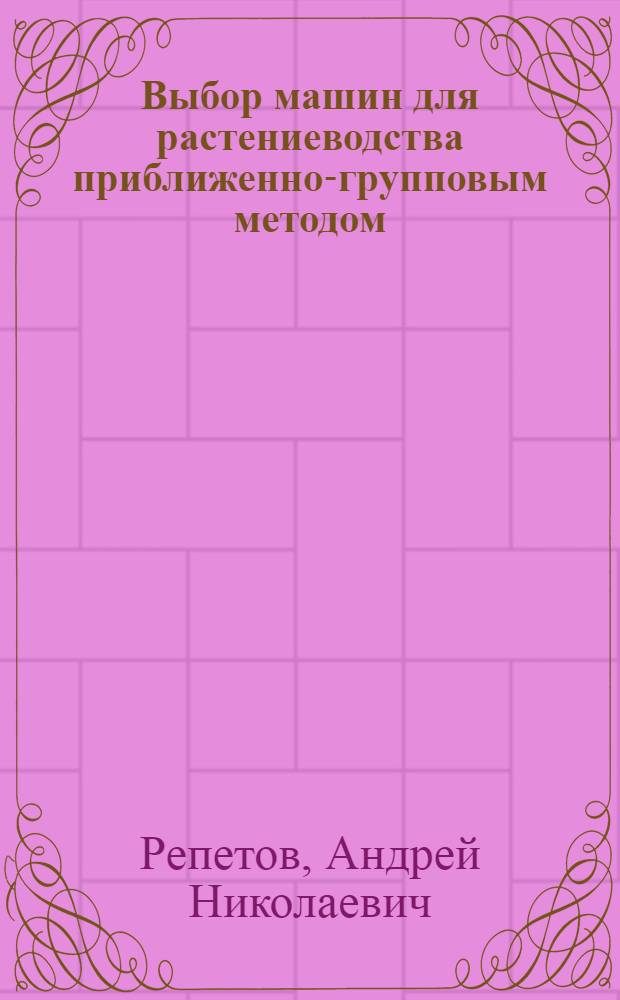 Выбор машин для растениеводства приближенно-групповым методом : (На прим. решения многокритериал. задач на внесении удобрений, посеве с.-х. культур и др.) : Автореф. дис. на соиск. учен. степ. д-ра техн. наук : (05.20.03)