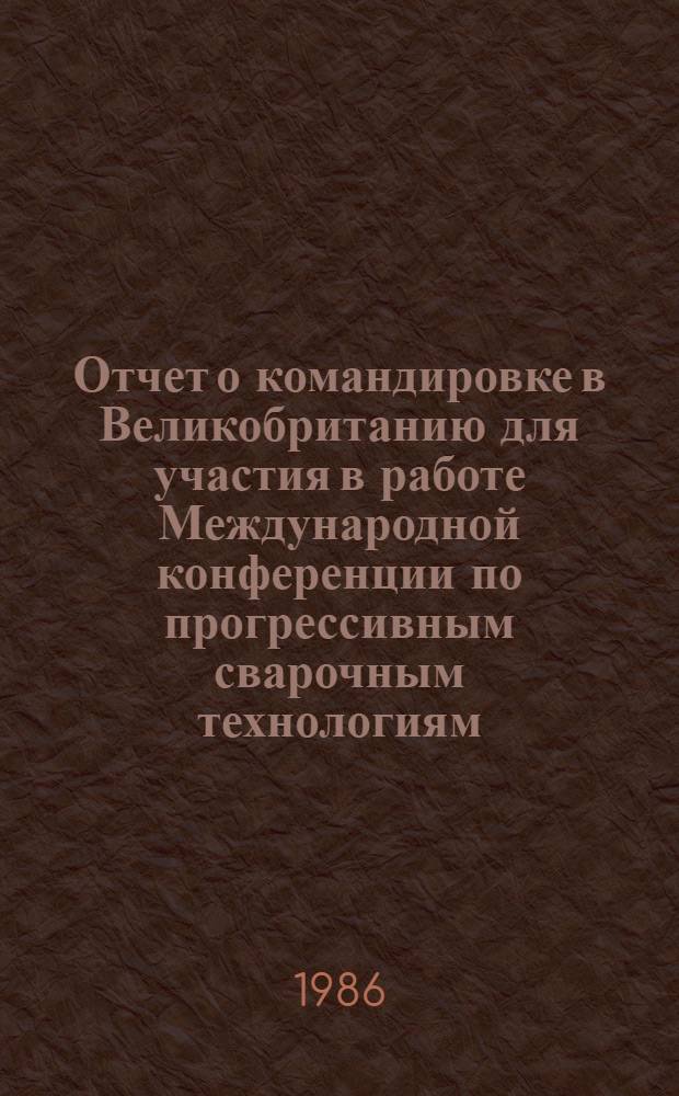 Отчет о командировке в Великобританию [для участия в работе Международной конференции по прогрессивным сварочным технологиям]